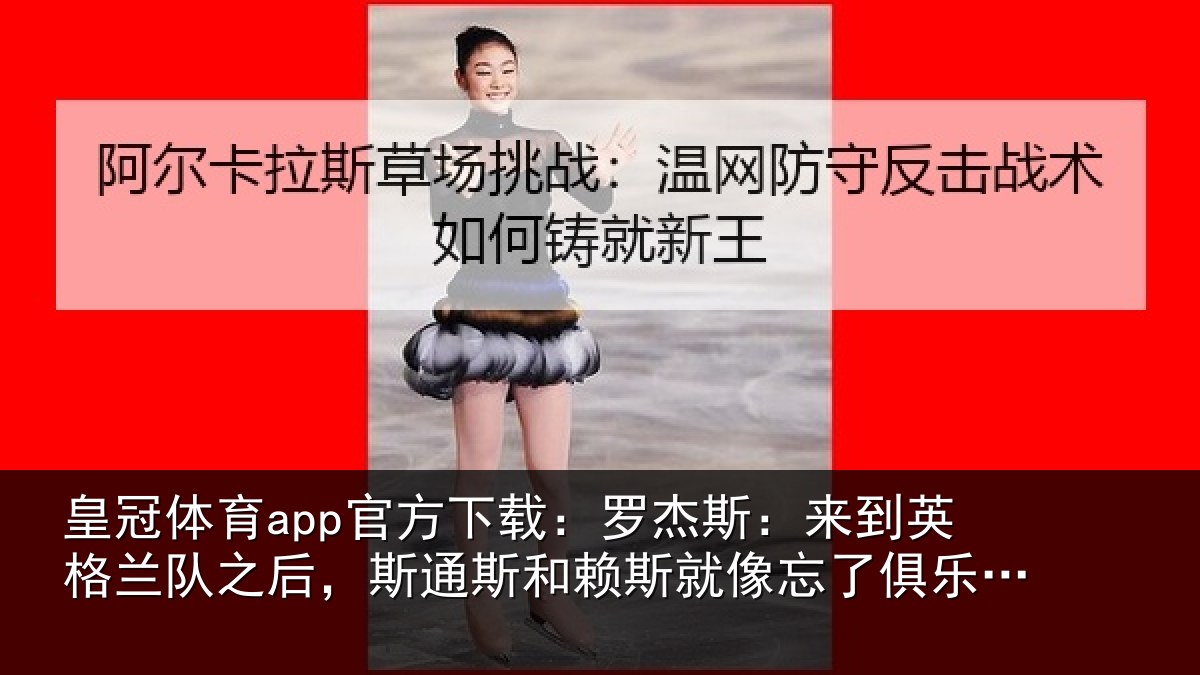 皇冠体育app官方下载:罗杰斯:来到英格兰队之后,斯通斯和赖斯就像忘了俱乐部的事