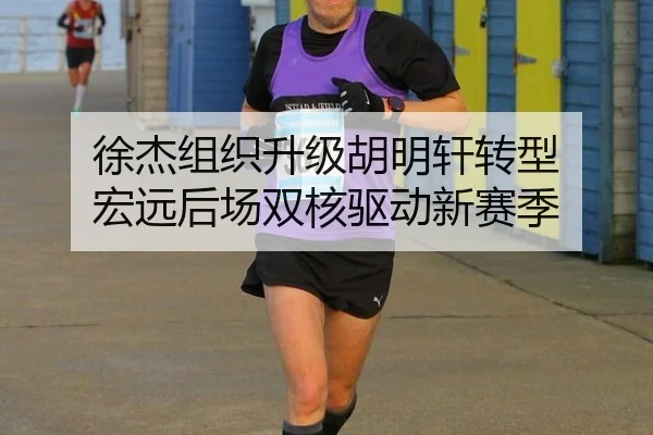 徐杰组织升级胡明轩转型 宏远后场双核驱动新赛季