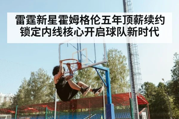 雷霆新星霍姆格伦五年顶薪续约 锁定内线核心开启球队新时代