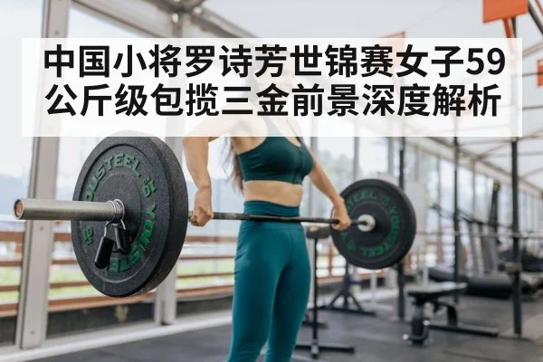 中国小将罗诗芳世锦赛女子59公斤级包揽三金前景深度解析