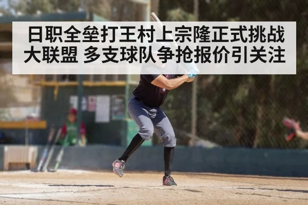 日职全垒打王村上宗隆正式挑战大联盟 多支球队争抢报价引关注