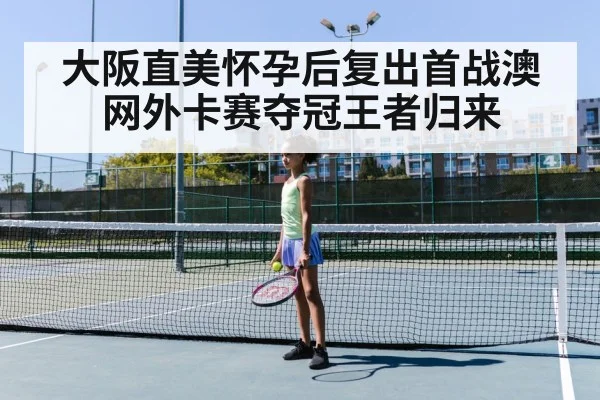 大阪直美怀孕后复出首战澳网外卡赛夺冠王者归来