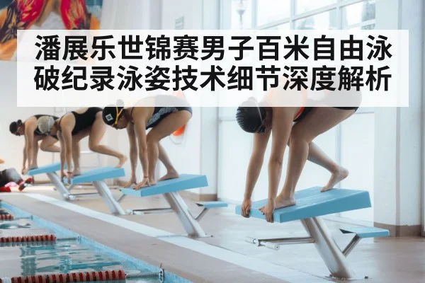 潘展乐世锦赛男子百米自由泳破纪录泳姿技术细节深度解析