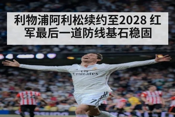 利物浦阿利松续约至2028 红军最后一道防线基石稳固